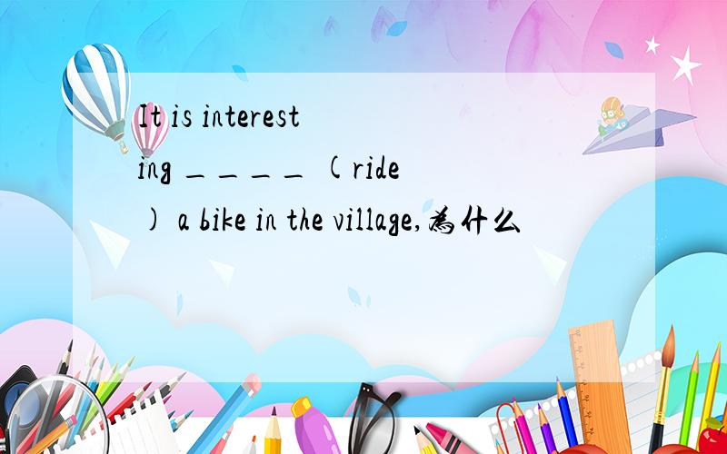 It is interesting ____ (ride) a bike in the village,为什么