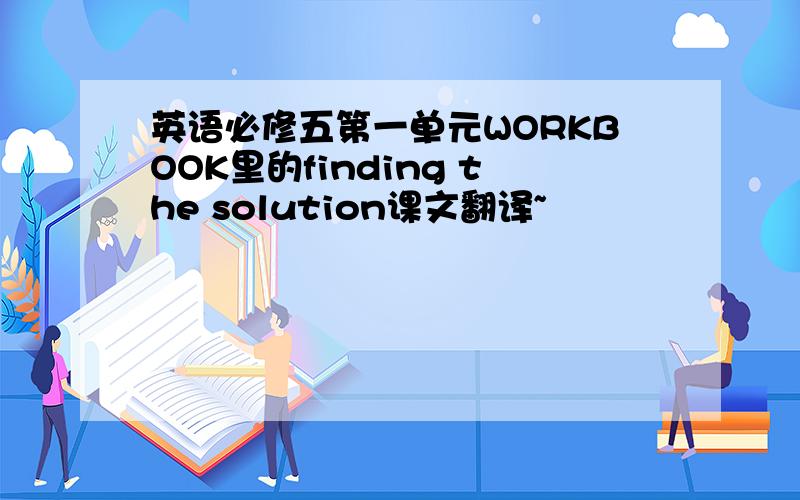 英语必修五第一单元WORKBOOK里的finding the solution课文翻译~