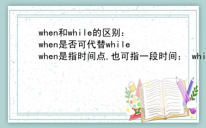 when和while的区别：when是否可代替whilewhen是指时间点,也可指一段时间； while指一段时间,那么如下：George was reading while his son was playing.是否可以用when代替while?如不是,请说明原因~~谢谢大家!