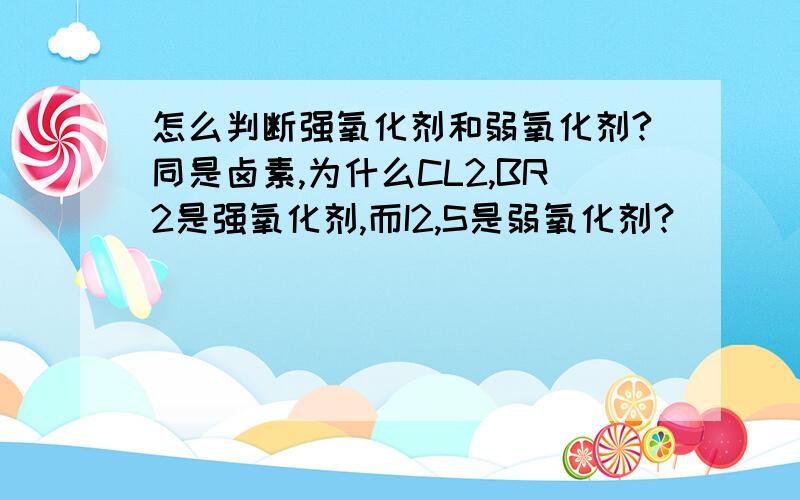 怎么判断强氧化剂和弱氧化剂?同是卤素,为什么CL2,BR2是强氧化剂,而I2,S是弱氧化剂?