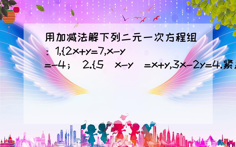 用加减法解下列二元一次方程组：1,{2x+y=7,x-y=-4； 2.{5(x-y)=x+y,3x-2y=4.紧急,