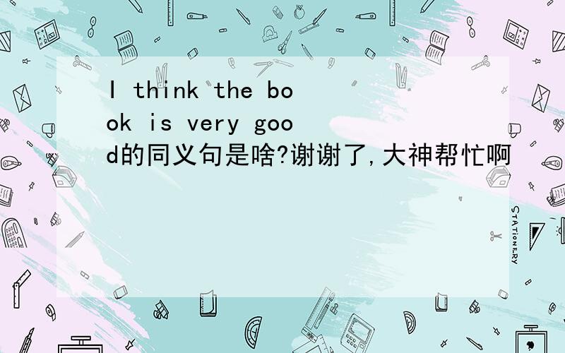 I think the book is very good的同义句是啥?谢谢了,大神帮忙啊