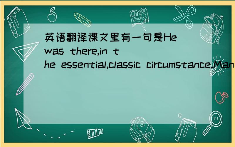 英语翻译课文里有一句是He was there,in the essential,classic circumstance.Man in the nature.The man in the water.参考书的翻译是这样的：他在那里,置身于典型的,人与自然抗争的紧要关头.一方是人类,即水中人