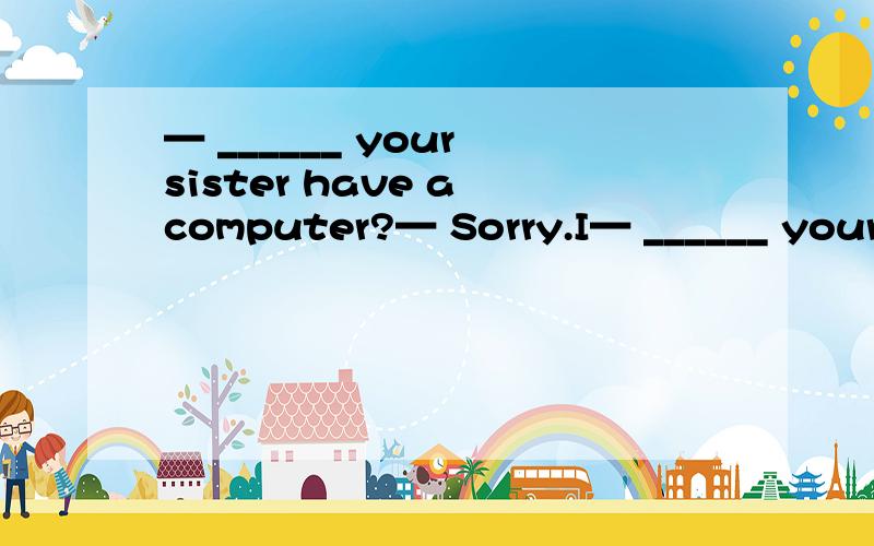 — ______ your sister have a computer?— Sorry.I— ______ your sister have a computer?— Sorry.I don't think she has _______.[ ]A.Do; it B.Does; oneC.Do; one D.Does; it