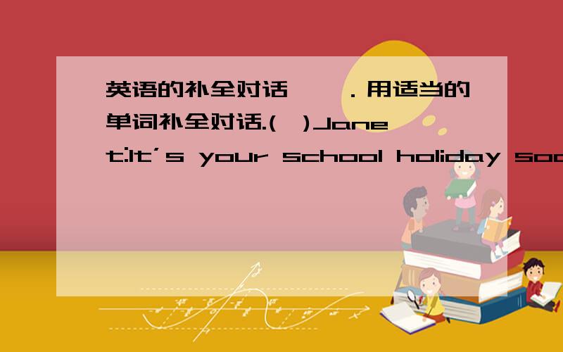 英语的补全对话,一．用适当的单词补全对话.(一)Janet:It’s your school holiday soon,Xiao Ling.___________are you going to do?Xiao Ling:I’m going to visit Hong Kong.Jane:_________are you going to get there?Xiao Ling:___________bus.