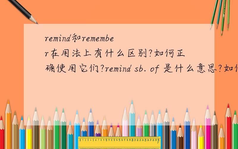 remind和remember在用法上有什么区别?如何正确使用它们?remind sb. of 是什么意思?如何使用?请加以例句说明,谢谢!Remember me to your mother.中的 remember如何解释？