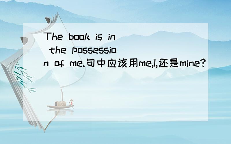 The book is in the possession of me.句中应该用me,I,还是mine?