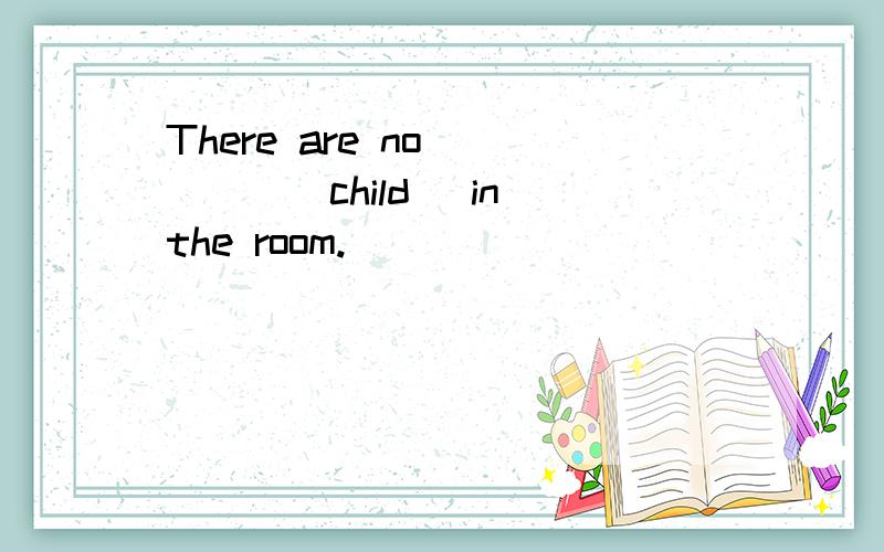 There are no ____(child) in the room.