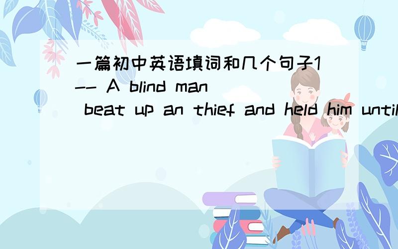 一篇初中英语填词和几个句子1-- A blind man beat up an thief and held him until police arrived at the man's home in New York .Allan Kieta ,a_____(1)49,told police he was at home when his small dog began barking and he h_____(2)the man .