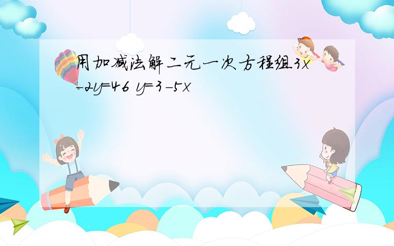 用加减法解二元一次方程组3x-2y=46 y=3-5x