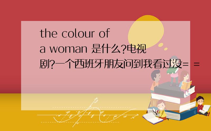 the colour of a woman 是什么?电视剧?一个西班牙朋友问到我看过没= =