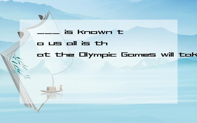 ___ is known to us all is that the Olympic Games will take place in Beijing.A.It B.What C.As D.Which正确答案选：B为什么不选A而选B呢?希望能给出详细一点的解释～