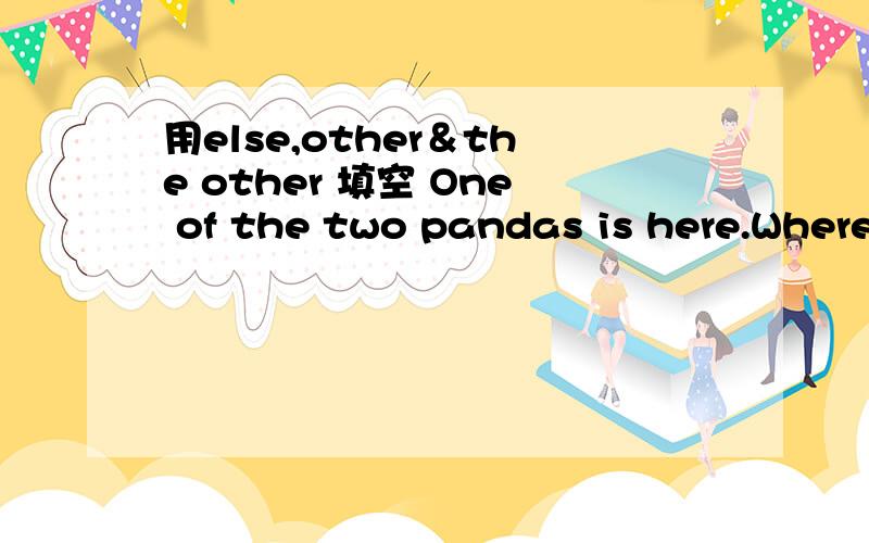 用else,other＆the other 填空 One of the two pandas is here.Where's____ one?用else,other＆the other 填空 1.One of the two pandas is here.Where's____ one?2.I don‘t want anything_____.说明为什么1.My brother is late for school because he g