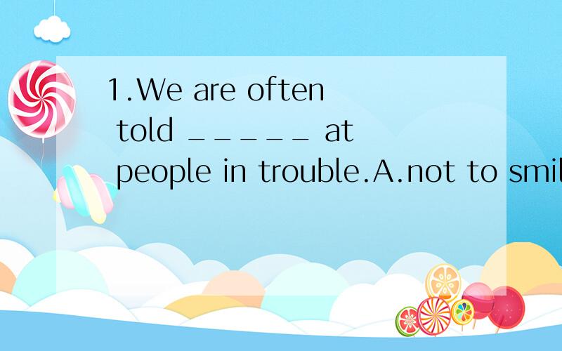 1.We are often told _____ at people in trouble.A.not to smile B.to smile C.not to laugh D.to laugh