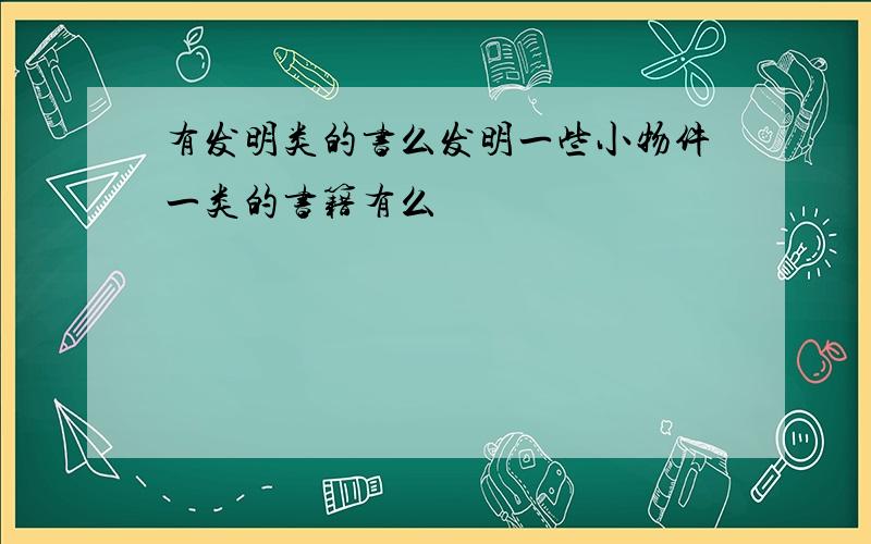 有发明类的书么发明一些小物件一类的书籍有么