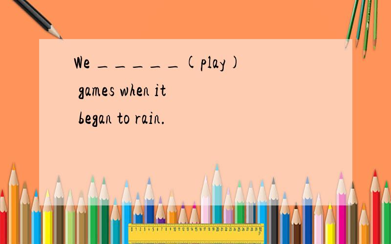 We _____(play) games when it began to rain.