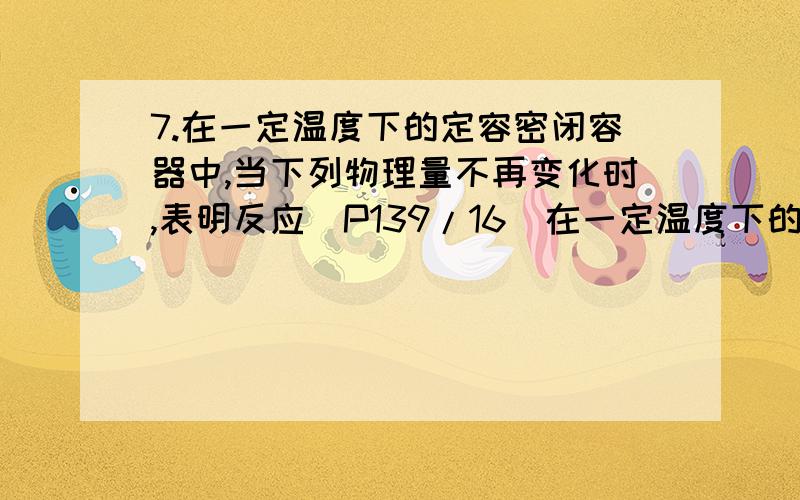 7.在一定温度下的定容密闭容器中,当下列物理量不再变化时,表明反应（P139/16）在一定温度下的定容密闭容器中,当下列物理量不再变化时,表明反应：A(s)+2B(g)==C(g)+D(g)已达到平衡的是（）?A.混