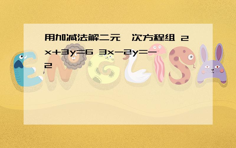 用加减法解二元一次方程组 2x+3y=6 3x-2y=-2