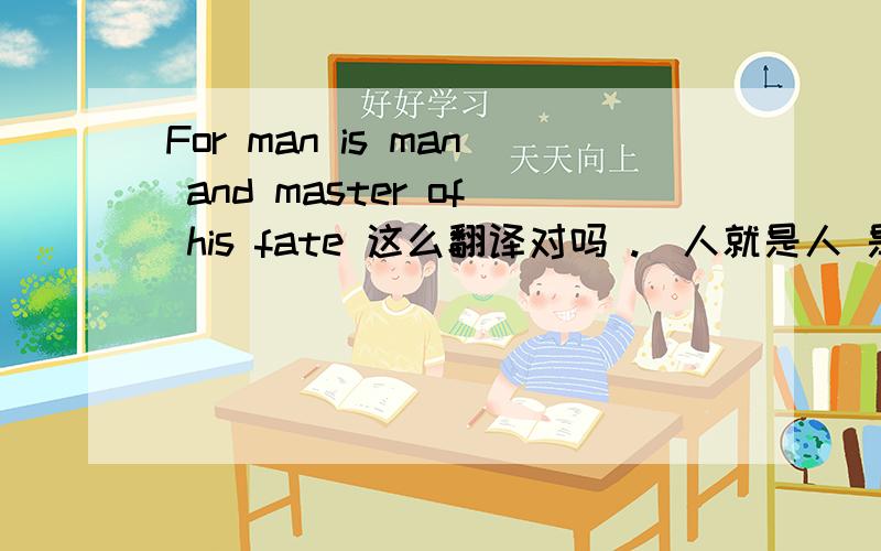 For man is man and master of his fate 这么翻译对吗 .（人就是人 是自己命运的主人 ）