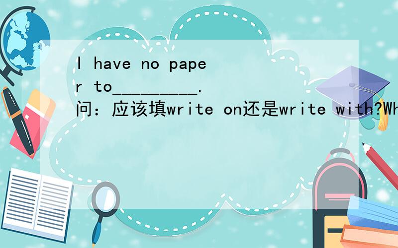 I have no paper to_________.问：应该填write on还是write with?Why?