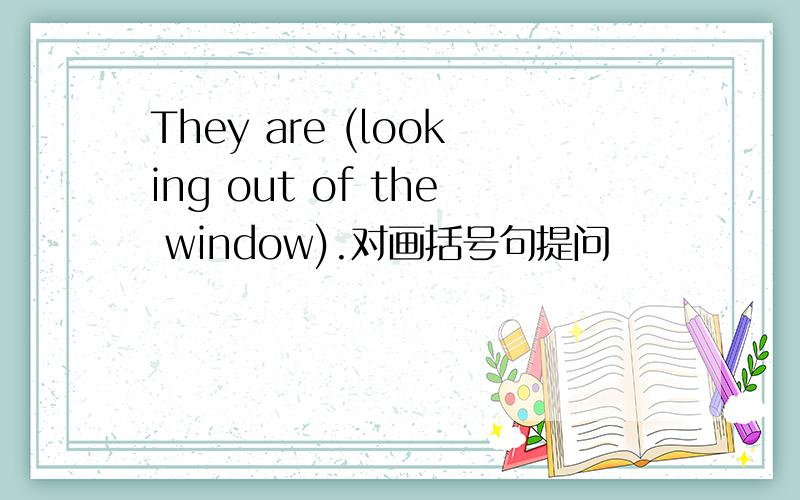 They are (looking out of the window).对画括号句提问