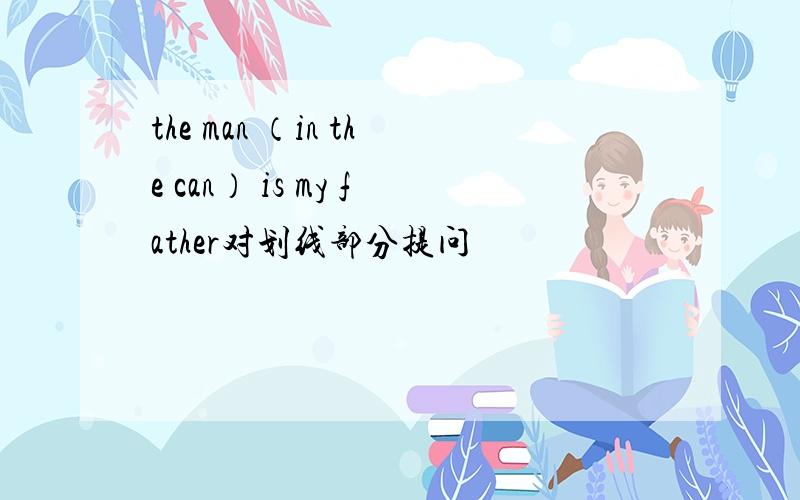 the man （in the can） is my father对划线部分提问