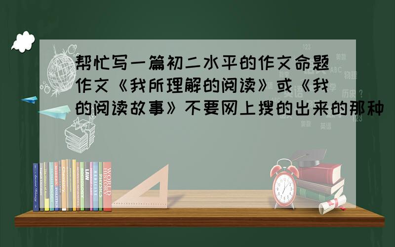 帮忙写一篇初二水平的作文命题作文《我所理解的阅读》或《我的阅读故事》不要网上搜的出来的那种