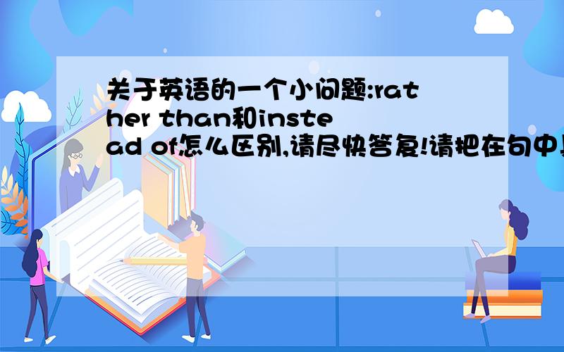 关于英语的一个小问题:rather than和instead of怎么区别,请尽快答复!请把在句中具体的用法说清楚,就是有时汉译英时,“而不是”有时是翻译成的rather than,有时又是instead of,请帮我区分一下到底什