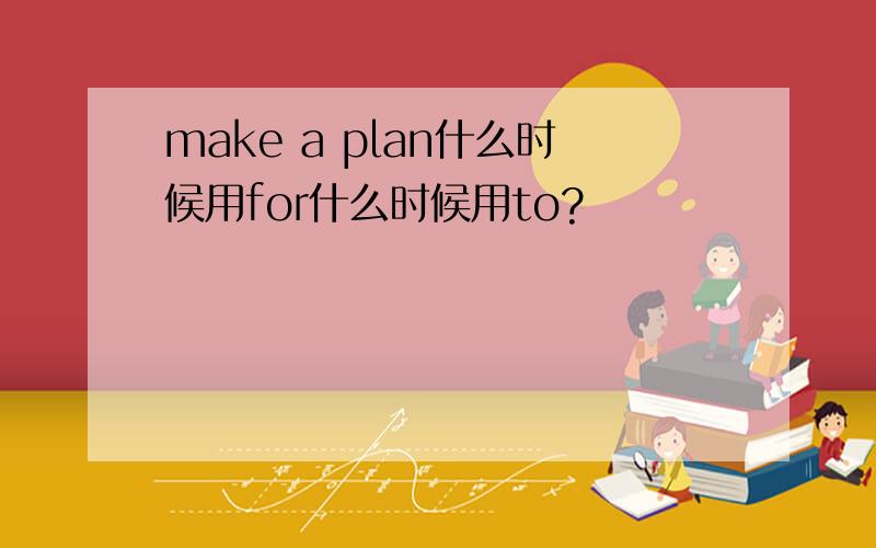 make a plan什么时候用for什么时候用to?