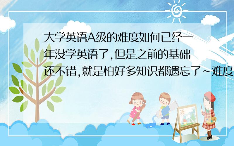 大学英语A级的难度如何已经一年没学英语了,但是之前的基础还不错,就是怕好多知识都遗忘了~难度是不是相当于高三的难度阿?还是更难?