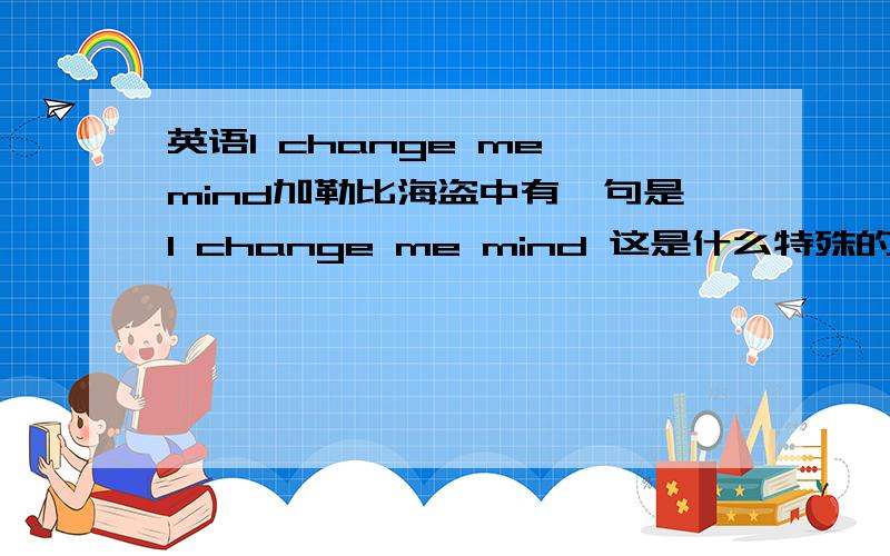 英语I change me mind加勒比海盗中有一句是I change me mind 这是什么特殊的语法现象吗?正常不应该是I change my mind 剧中还有好多这样的形式 外国人应该不会犯这种错吧 所以是不是什么特殊语法呢