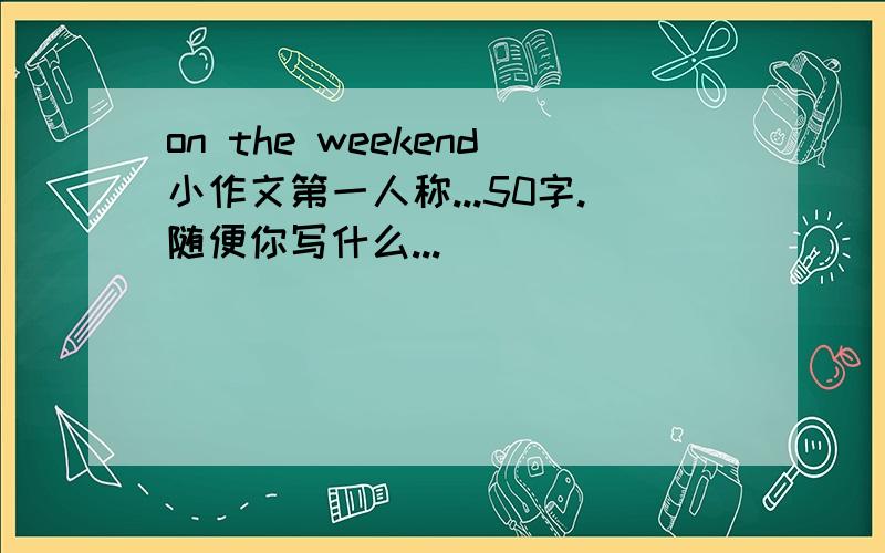 on the weekend小作文第一人称...50字.随便你写什么...