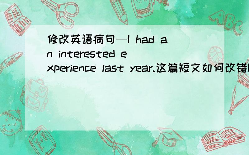 修改英语病句—I had an interested experience last year.这篇短文如何改错I had an interested experience last year.After I had left a small village in the south of France,I drove on to the next town .On the way ,a young man waved me.I sto