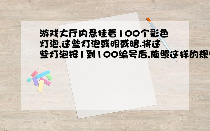 游戏大厅内悬挂着100个彩色灯泡,这些灯泡或明或暗.将这些灯泡按1到100编号后,依照这样的规律进行游戏第1秒,全部灯泡变亮；第2秒,编号为2的倍数的灯泡由亮变暗；第3秒,编号为3的倍数的灯