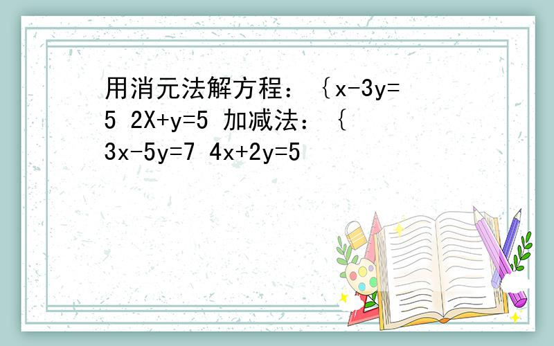 用消元法解方程：｛x-3y=5 2X+y=5 加减法：｛3x-5y=7 4x+2y=5