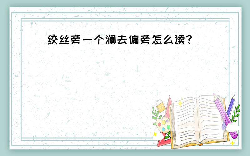 绞丝旁一个澜去偏旁怎么读?