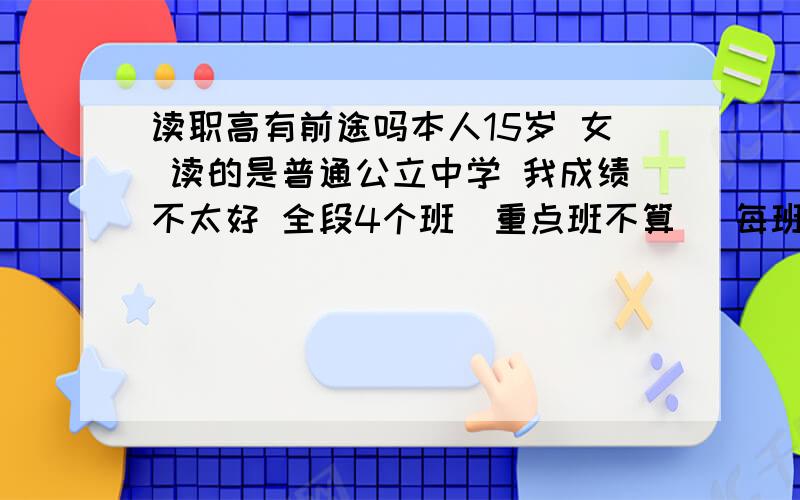 读职高有前途吗本人15岁 女 读的是普通公立中学 我成绩不太好 全段4个班(重点班不算) 每班55人左右 我120名(有作弊成分,不过不多) 全班53人 我大概35-43左右 其他学科都不好 不知道能不能上