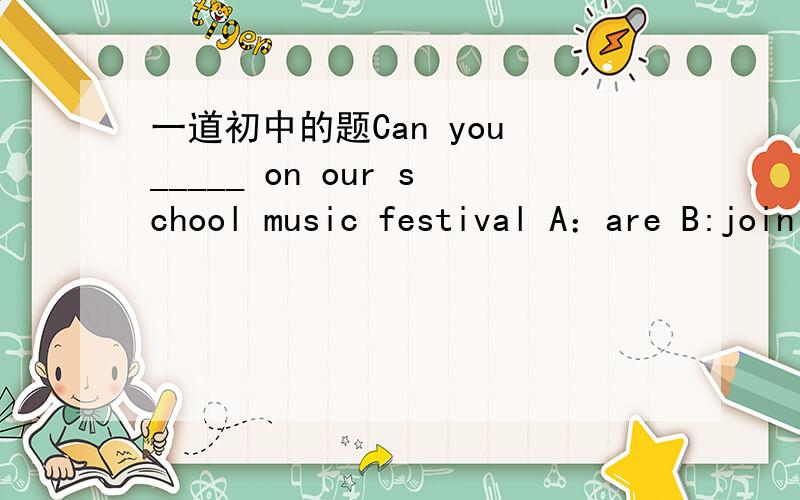 一道初中的题Can you _____ on our school music festival A：are B:join C:be D:playCan you _____ on our school music festival A：are B:join C:be D:play 但书上文章里有句话You can be in our school music festival.怎么给学生解释呢,