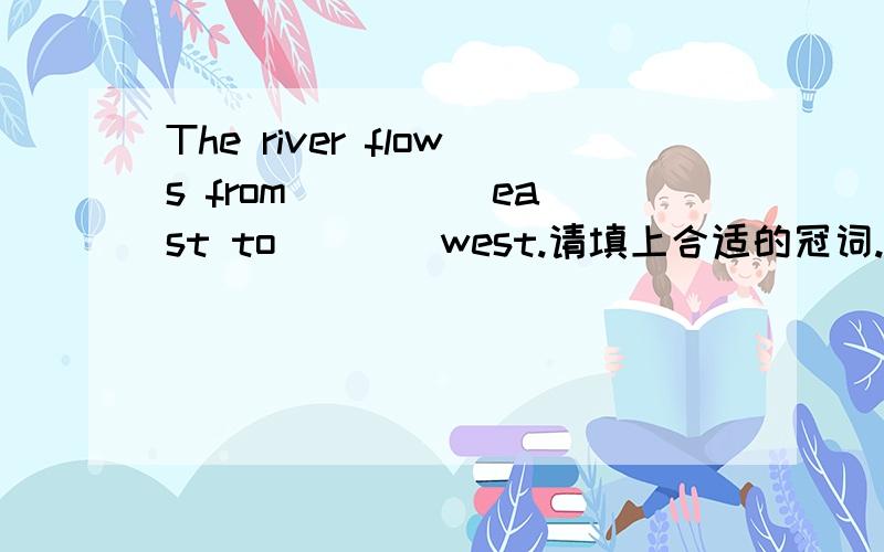 The river flows from ____ east to ___ west.请填上合适的冠词.急