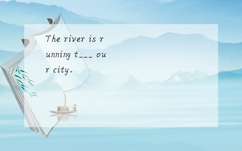 The river is running t___ our city.