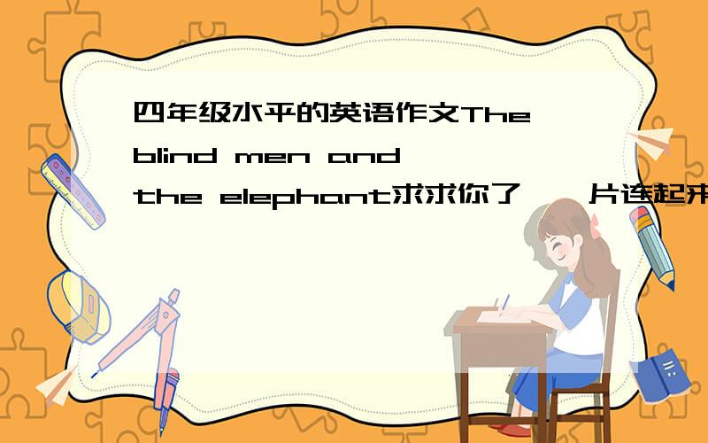 四年级水平的英语作文The blind men and the elephant求求你了,一片连起来的文章.要四年级下水平的.