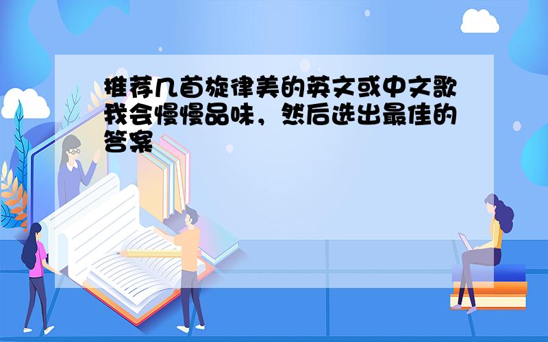 推荐几首旋律美的英文或中文歌我会慢慢品味，然后选出最佳的答案