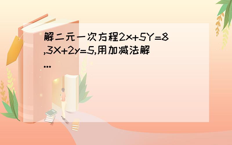 解二元一次方程2x+5Y=8,3X+2y=5,用加减法解...