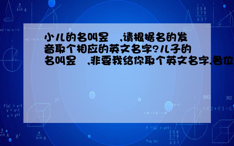 小儿的名叫昱喆,请根据名的发音取个相应的英文名字?儿子的名叫昱喆,非要我给你取个英文名字,各位大哥大姐、教授讲师、有知识有文化的,请根据小儿的名发音取个相应的英文名字?能多发