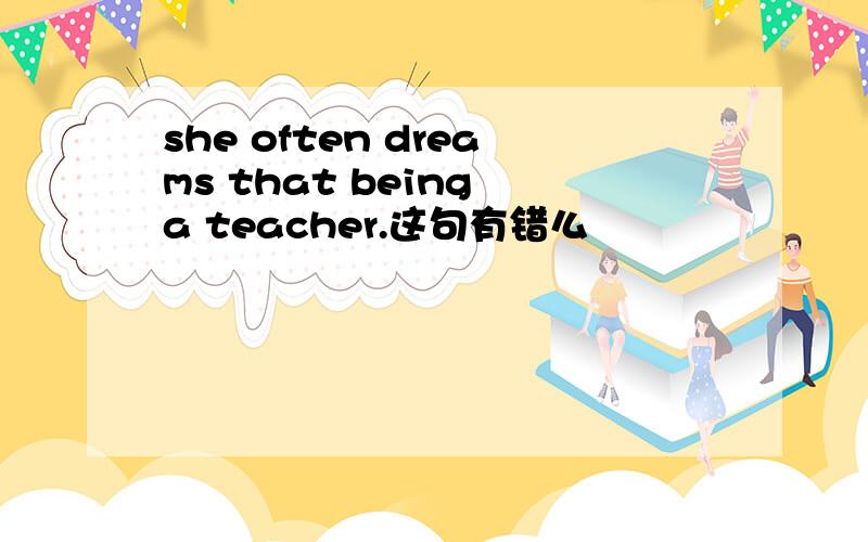 she often dreams that being a teacher.这句有错么