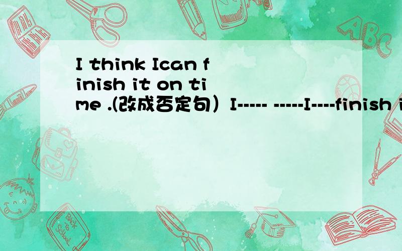 I think Ican finish it on time .(改成否定句）I----- -----I----finish it on time .