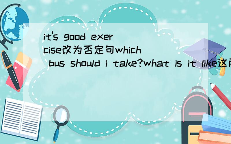 it's good exercise改为否定句which bus should i take?what is it like这两句翻译