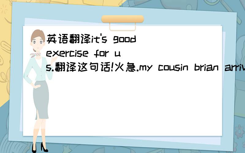 英语翻译it's good exercise for us.翻译这句话!火急.my cousin brian arrives from the U.K.He will live with my family this year.Brian is thirteen yeas old，just like me!还有这几句,