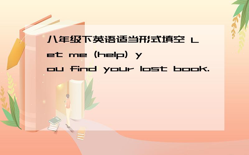 八年级下英语适当形式填空 Let me (help) you find your lost book.