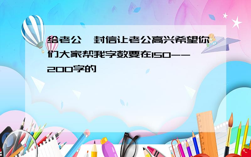 给老公一封信让老公高兴希望你们大家帮我字数要在150--200字的